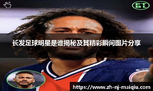 长发足球明星是谁揭秘及其精彩瞬间图片分享