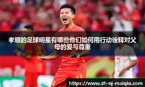 孝顺的足球明星有哪些他们如何用行动诠释对父母的爱与尊重